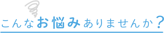 こんなお悩みありませんか？