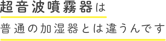 超音波噴霧器は普通の加湿器とは違うんです